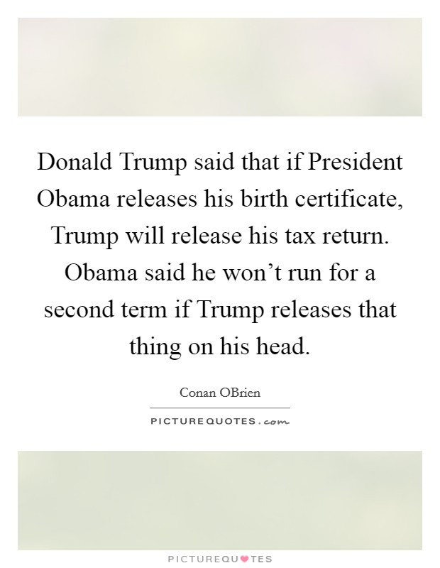 Donald Trump said that if President Obama releases his birth certificate, Trump will release his tax return. Obama said he won't run for a second term if Trump releases that thing on his head. Picture Quote #1