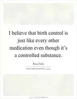 I believe that birth control is just like every other medication even though it’s a controlled substance Picture Quote #1