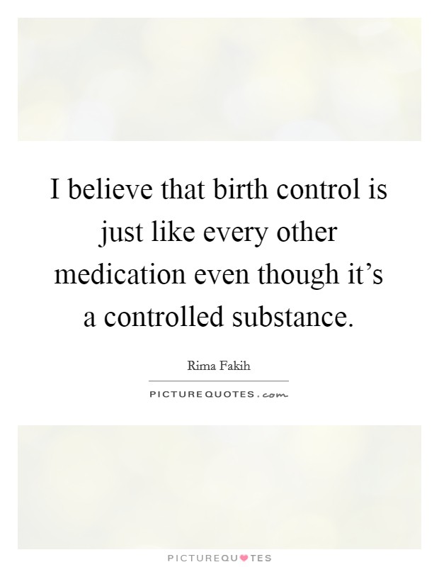 I believe that birth control is just like every other medication even though it's a controlled substance. Picture Quote #1