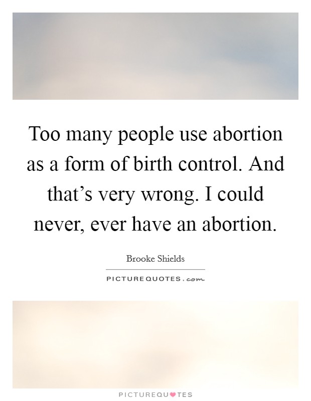 Too many people use abortion as a form of birth control. And that's very wrong. I could never, ever have an abortion. Picture Quote #1