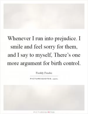 Whenever I run into prejudice. I smile and feel sorry for them, and I say to myself, There’s one more argument for birth control Picture Quote #1