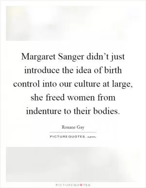Margaret Sanger didn’t just introduce the idea of birth control into our culture at large, she freed women from indenture to their bodies Picture Quote #1