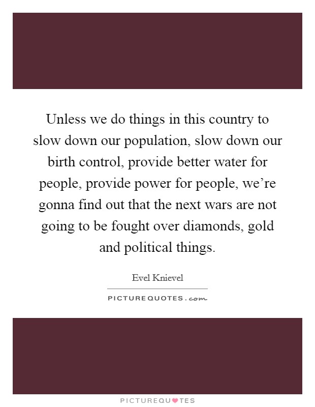 Unless we do things in this country to slow down our population, slow down our birth control, provide better water for people, provide power for people, we're gonna find out that the next wars are not going to be fought over diamonds, gold and political things. Picture Quote #1