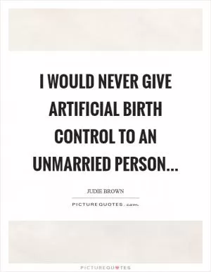 I would never give artificial birth control to an unmarried person Picture Quote #1
