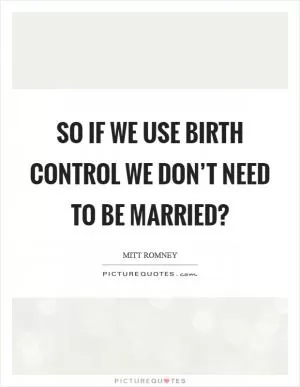 So if we use birth control we don’t need to be married? Picture Quote #1