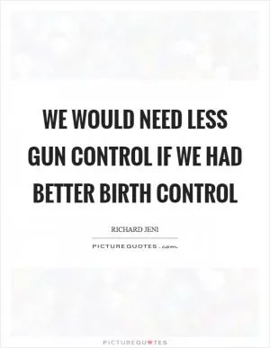 We would need less gun control if we had better birth control Picture Quote #1