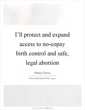 I’ll protect and expand access to no-copay birth control and safe, legal abortion Picture Quote #1