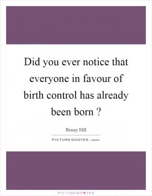 Did you ever notice that everyone in favour of birth control has already been born ? Picture Quote #1