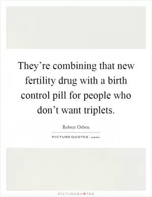 They’re combining that new fertility drug with a birth control pill for people who don’t want triplets Picture Quote #1