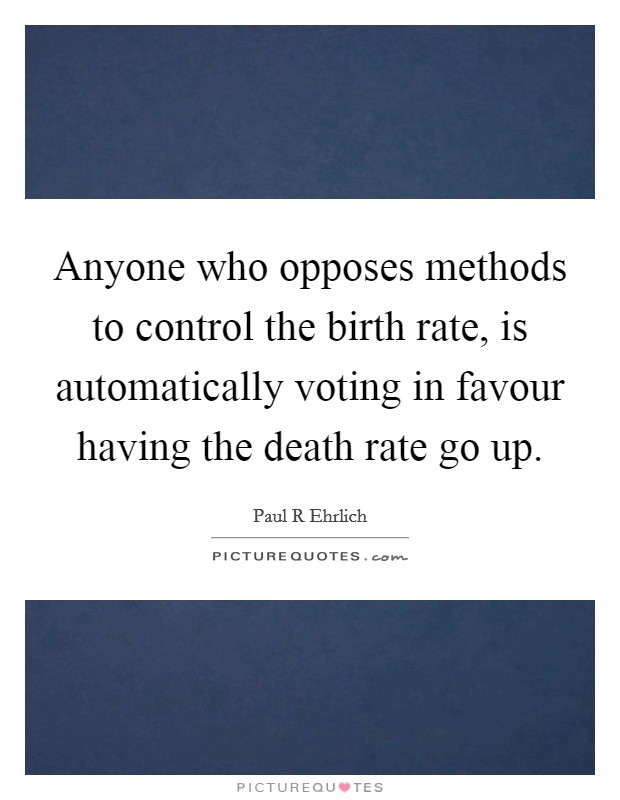 Anyone who opposes methods to control the birth rate, is automatically voting in favour having the death rate go up. Picture Quote #1