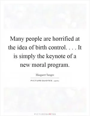 Many people are horrified at the idea of birth control. . . . It is simply the keynote of a new moral program Picture Quote #1