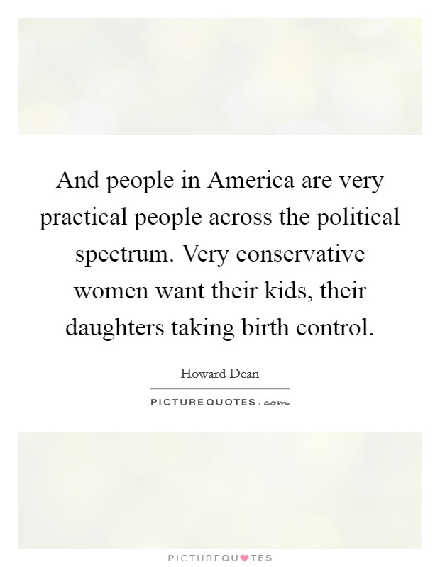 And people in America are very practical people across the political spectrum. Very conservative women want their kids, their daughters taking birth control. Picture Quote #1