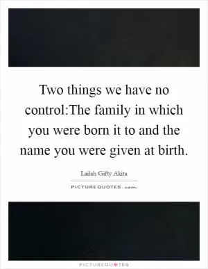 Two things we have no control:The family in which you were born it to and the name you were given at birth Picture Quote #1