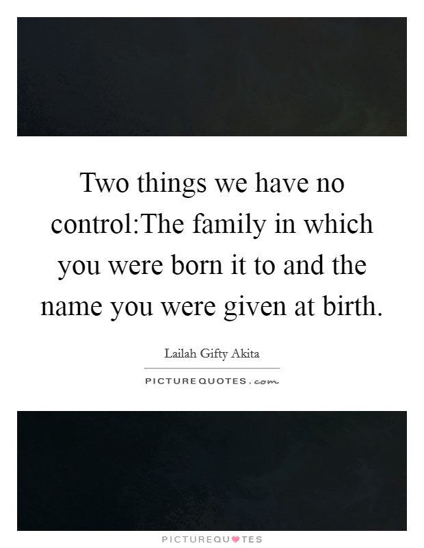 Two things we have no control:The family in which you were born it to and the name you were given at birth. Picture Quote #1