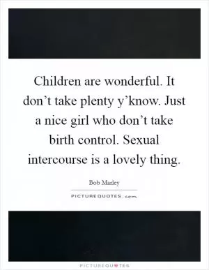 Children are wonderful. It don’t take plenty y’know. Just a nice girl who don’t take birth control. Sexual intercourse is a lovely thing Picture Quote #1