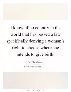 I know of no country in the world that has passed a law specifically denying a woman’s right to choose where she intends to give birth Picture Quote #1