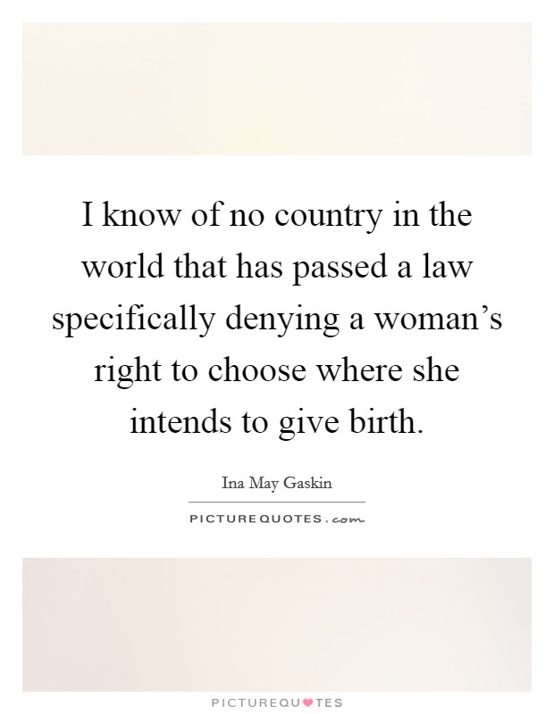 I know of no country in the world that has passed a law specifically denying a woman's right to choose where she intends to give birth. Picture Quote #1