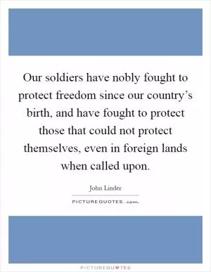 Our soldiers have nobly fought to protect freedom since our country’s birth, and have fought to protect those that could not protect themselves, even in foreign lands when called upon Picture Quote #1