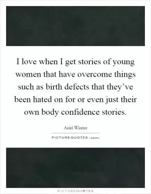 I love when I get stories of young women that have overcome things such as birth defects that they’ve been hated on for or even just their own body confidence stories Picture Quote #1