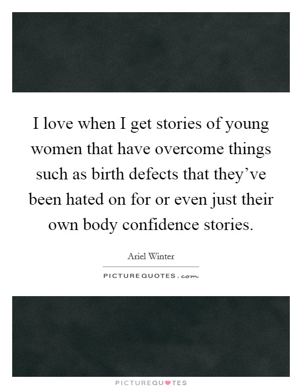 I love when I get stories of young women that have overcome things such as birth defects that they've been hated on for or even just their own body confidence stories. Picture Quote #1