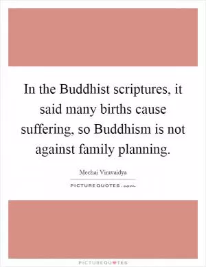 In the Buddhist scriptures, it said many births cause suffering, so Buddhism is not against family planning Picture Quote #1