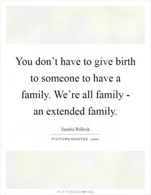 You don’t have to give birth to someone to have a family. We’re all family - an extended family Picture Quote #1
