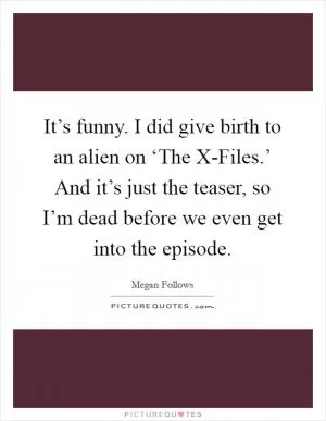It’s funny. I did give birth to an alien on ‘The X-Files.’ And it’s just the teaser, so I’m dead before we even get into the episode Picture Quote #1