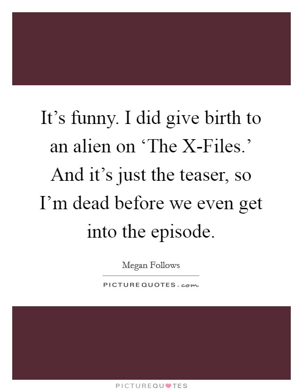 It's funny. I did give birth to an alien on ‘The X-Files.' And it's just the teaser, so I'm dead before we even get into the episode. Picture Quote #1