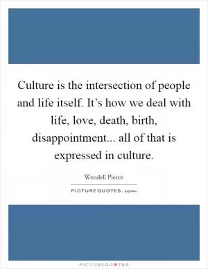 Culture is the intersection of people and life itself. It’s how we deal with life, love, death, birth, disappointment... all of that is expressed in culture Picture Quote #1