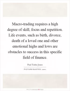 Macro-trading requires a high degree of skill, focus and repetition. Life events, such as birth, divorce, death of a loved one and other emotional highs and lows are obstacles to success in this specific field of finance Picture Quote #1