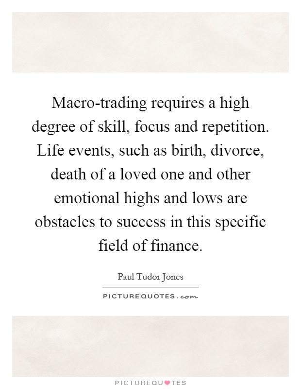 Macro-trading requires a high degree of skill, focus and repetition. Life events, such as birth, divorce, death of a loved one and other emotional highs and lows are obstacles to success in this specific field of finance. Picture Quote #1