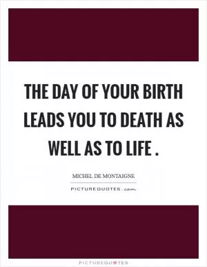 The day of your birth leads you to death as well as to life  Picture Quote #1