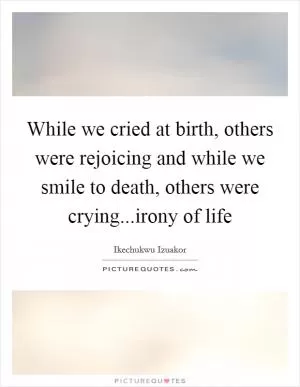 While we cried at birth, others were rejoicing and while we smile to death, others were crying...irony of life Picture Quote #1