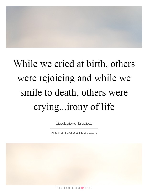 While we cried at birth, others were rejoicing and while we smile to death, others were crying...irony of life Picture Quote #1
