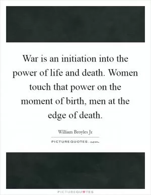 War is an initiation into the power of life and death. Women touch that power on the moment of birth, men at the edge of death Picture Quote #1