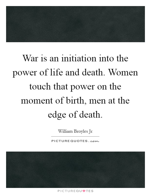 War is an initiation into the power of life and death. Women touch that power on the moment of birth, men at the edge of death. Picture Quote #1