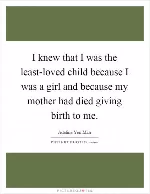 I knew that I was the least-loved child because I was a girl and because my mother had died giving birth to me Picture Quote #1