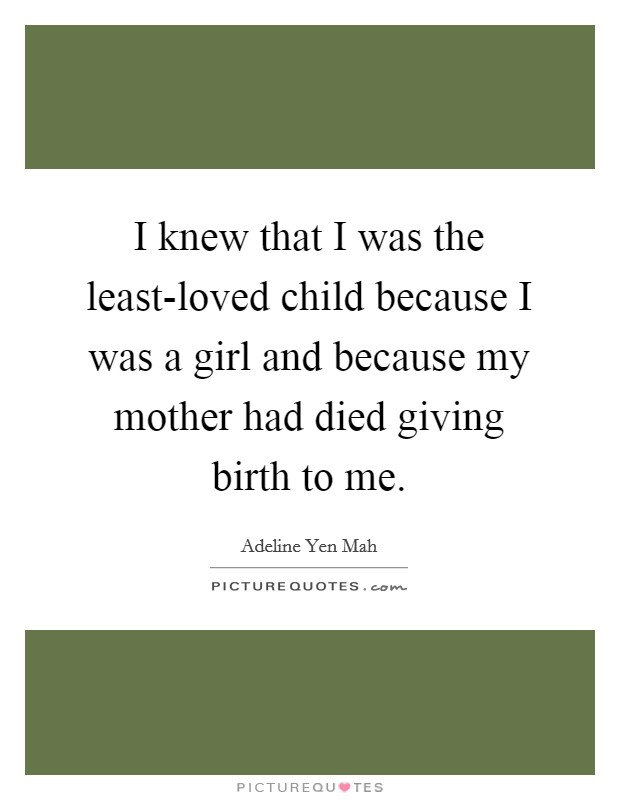 I knew that I was the least-loved child because I was a girl and because my mother had died giving birth to me. Picture Quote #1