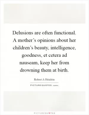Delusions are often functional. A mother’s opinions about her children’s beauty, intelligence, goodness, et cetera ad nauseam, keep her from drowning them at birth Picture Quote #1