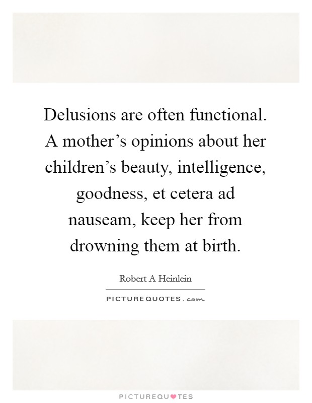 Delusions are often functional. A mother's opinions about her children's beauty, intelligence, goodness, et cetera ad nauseam, keep her from drowning them at birth. Picture Quote #1