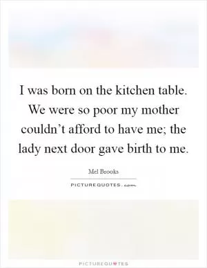 I was born on the kitchen table. We were so poor my mother couldn’t afford to have me; the lady next door gave birth to me Picture Quote #1