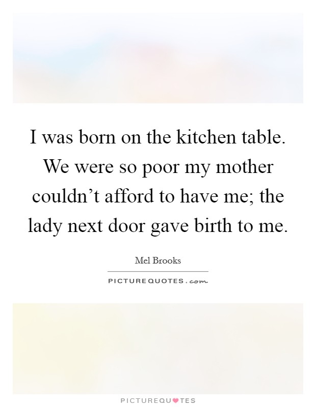 I was born on the kitchen table. We were so poor my mother couldn't afford to have me; the lady next door gave birth to me. Picture Quote #1