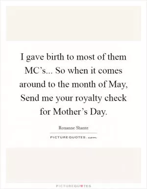 I gave birth to most of them MC’s... So when it comes around to the month of May, Send me your royalty check for Mother’s Day Picture Quote #1