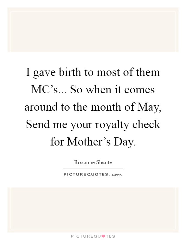 I gave birth to most of them MC's... So when it comes around to the month of May, Send me your royalty check for Mother's Day. Picture Quote #1