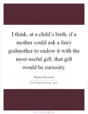 I think, at a child’s birth, if a mother could ask a fairy godmother to endow it with the most useful gift, that gift would be curiosity Picture Quote #1
