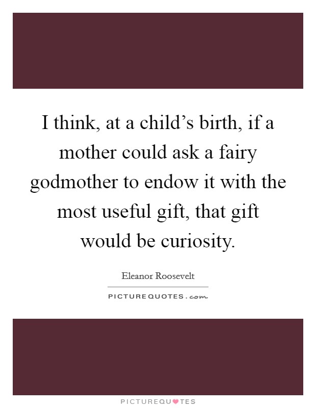 I think, at a child's birth, if a mother could ask a fairy godmother to endow it with the most useful gift, that gift would be curiosity. Picture Quote #1