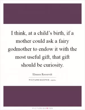 I think, at a child’s birth, if a mother could ask a fairy godmother to endow it with the most useful gift, that gift should be curiosity Picture Quote #1