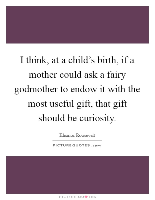 I think, at a child's birth, if a mother could ask a fairy godmother to endow it with the most useful gift, that gift should be curiosity. Picture Quote #1