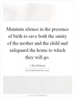 Maintain silence in the presence of birth to save both the sanity of the mother and the child and safeguard the home to which they will go Picture Quote #1
