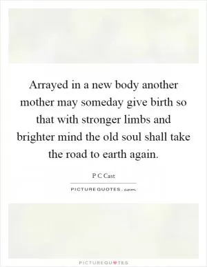 Arrayed in a new body another mother may someday give birth so that with stronger limbs and brighter mind the old soul shall take the road to earth again Picture Quote #1